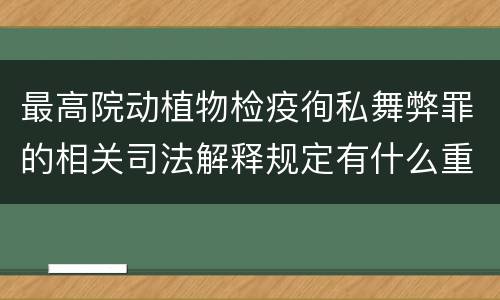 最高院动植物检疫徇私舞弊罪的相关司法解释规定有什么重要内容
