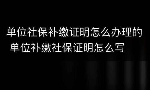 单位社保补缴证明怎么办理的 单位补缴社保证明怎么写