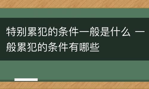 特别累犯的条件一般是什么 一般累犯的条件有哪些