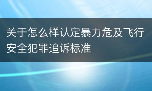 关于怎么样认定暴力危及飞行安全犯罪追诉标准