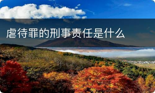 虐待罪的刑事责任是什么