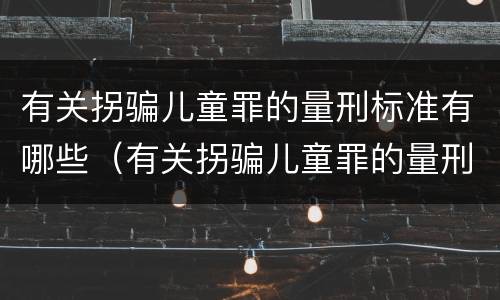 有关拐骗儿童罪的量刑标准有哪些（有关拐骗儿童罪的量刑标准有哪些问题）