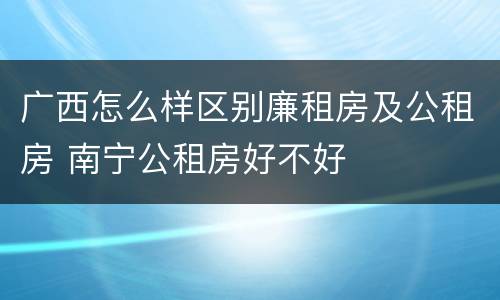 广西怎么样区别廉租房及公租房 南宁公租房好不好