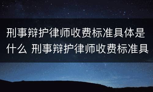 刑事辩护律师收费标准具体是什么 刑事辩护律师收费标准具体是什么内容