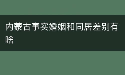 内蒙古事实婚姻和同居差别有啥