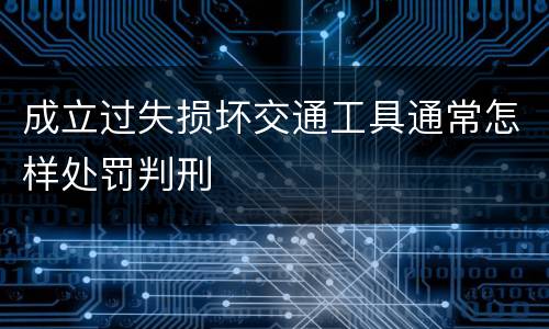 成立过失损坏交通工具通常怎样处罚判刑