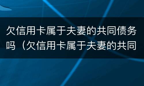 欠信用卡属于夫妻的共同债务吗（欠信用卡属于夫妻的共同债务吗知乎）