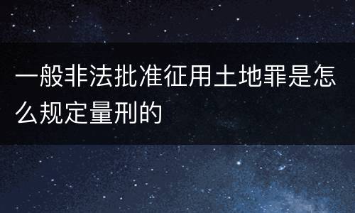 一般非法批准征用土地罪是怎么规定量刑的
