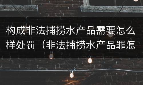 构成非法捕捞水产品需要怎么样处罚（非法捕捞水产品罪怎么判）