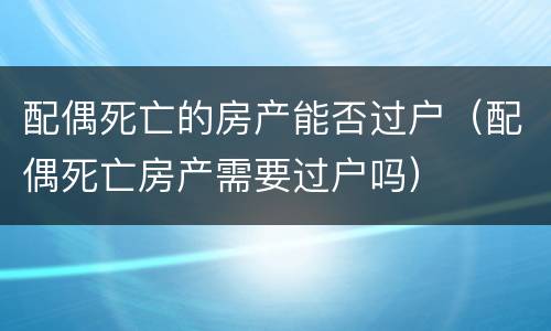 配偶死亡的房产能否过户（配偶死亡房产需要过户吗）