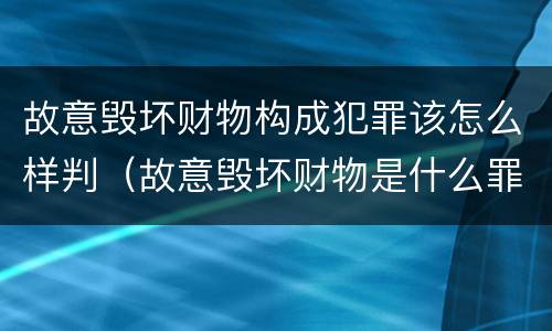 故意毁坏财物构成犯罪该怎么样判(故意毁坏财物是什么罪) 故意毁坏财物构成犯罪该怎么样判(故意毁坏财物是什么罪)