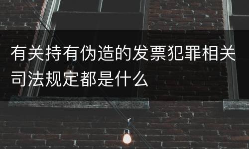 有关持有伪造的发票犯罪相关司法规定都是什么