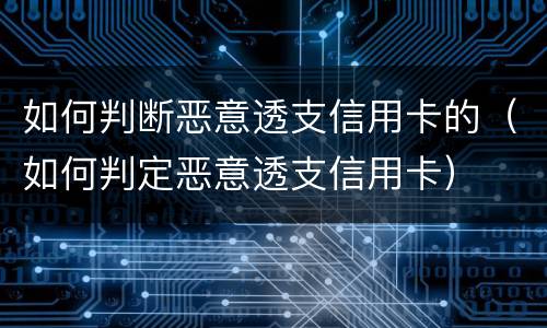 如何判断恶意透支信用卡的（如何判定恶意透支信用卡）