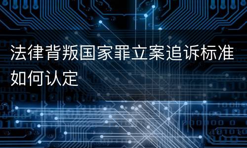 法律背叛国家罪立案追诉标准如何认定