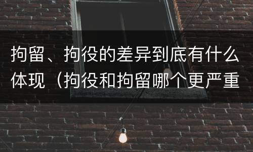 拘留、拘役的差异到底有什么体现（拘役和拘留哪个更严重）