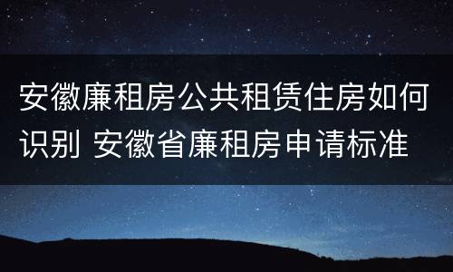 安徽廉租房公共租赁住房如何识别 安徽省廉租房申请标准