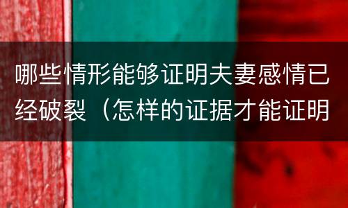 哪些情形能够证明夫妻感情已经破裂（怎样的证据才能证明夫妻感情破裂）