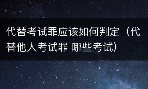 代替考试罪应该如何判定（代替他人考试罪 哪些考试）