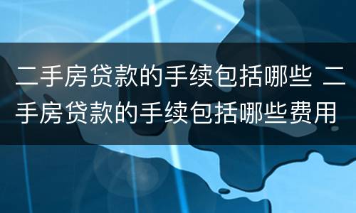 二手房贷款的手续包括哪些 二手房贷款的手续包括哪些费用
