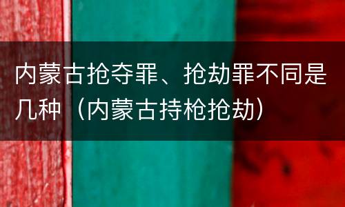 内蒙古抢夺罪、抢劫罪不同是几种（内蒙古持枪抢劫）