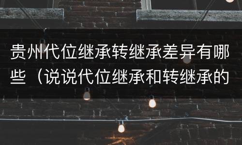 贵州代位继承转继承差异有哪些（说说代位继承和转继承的区别）