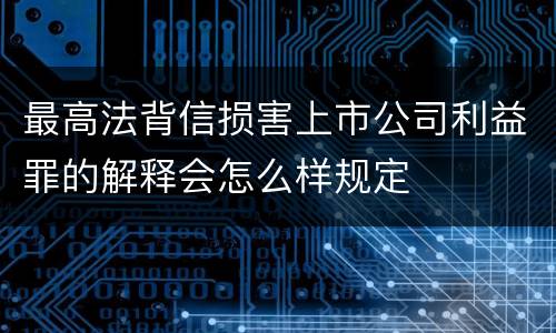 最高法背信损害上市公司利益罪的解释会怎么样规定