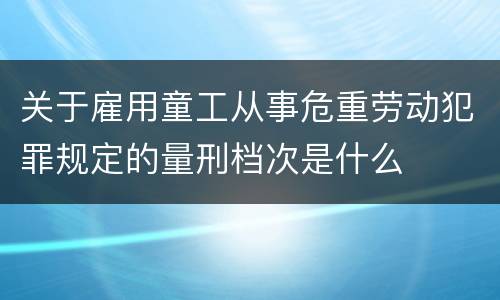 关于雇用童工从事危重劳动犯罪规定的量刑档次是什么