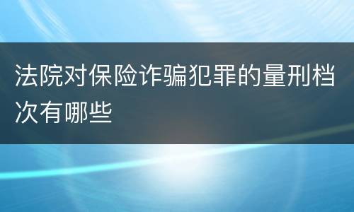 法院对保险诈骗犯罪的量刑档次有哪些