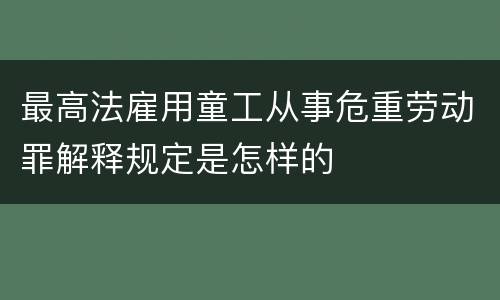 最高法雇用童工从事危重劳动罪解释规定是怎样的