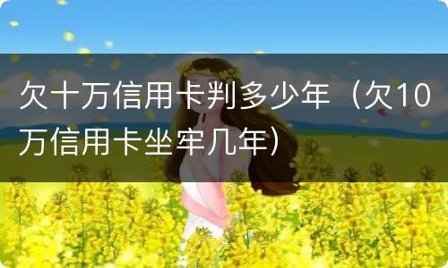 欠十万信用卡判多少年（欠10万信用卡坐牢几年）