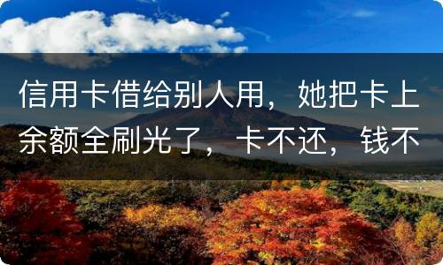 信用卡借给别人用，她把卡上余额全刷光了，卡不还，钱不还，怎么办