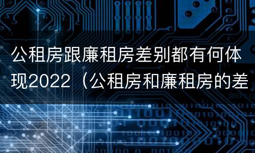 公租房跟廉租房差别都有何体现2022（公租房和廉租房的差别）