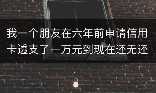 我一个朋友在六年前申请信用卡透支了一万元到现在还无还，会判多少年呢，谢谢