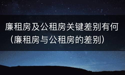 廉租房及公租房关键差别有何（廉租房与公租房的差别）