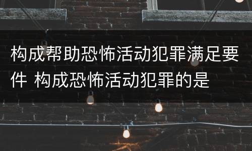 构成帮助恐怖活动犯罪满足要件 构成恐怖活动犯罪的是