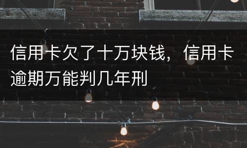 信用卡欠了十万块钱，信用卡逾期万能判几年刑
