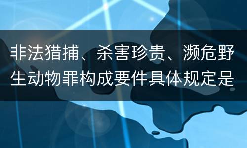非法猎捕、杀害珍贵、濒危野生动物罪构成要件具体规定是什么