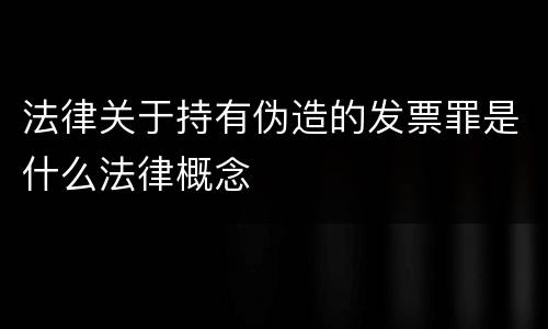 法律关于持有伪造的发票罪是什么法律概念