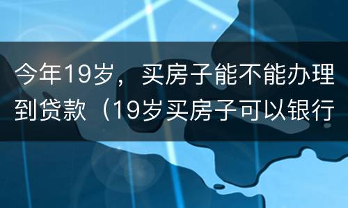 今年19岁，买房子能不能办理到贷款（19岁买房子可以银行按揭贷款）