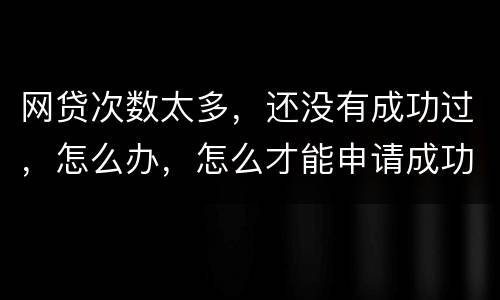网贷次数太多，还没有成功过，怎么办，怎么才能申请成功