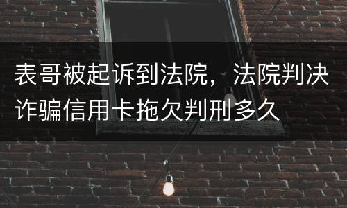 表哥被起诉到法院，法院判决诈骗信用卡拖欠判刑多久