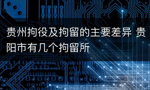 贵州拘役及拘留的主要差异 贵阳市有几个拘留所