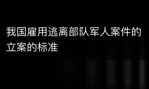 我国雇用逃离部队军人案件的立案的标准