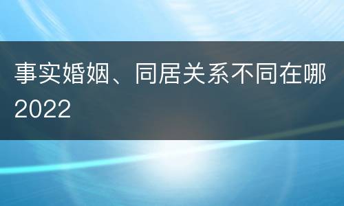 事实婚姻、同居关系不同在哪2022