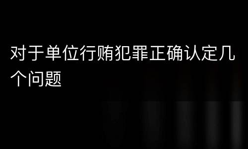 对于单位行贿犯罪正确认定几个问题