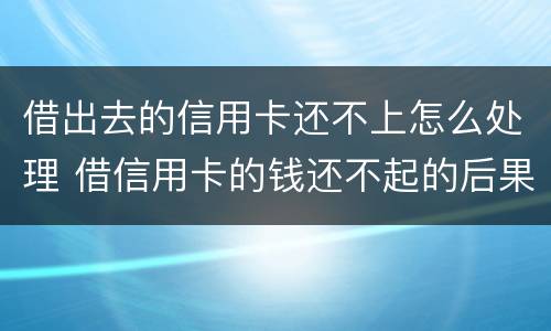 借出去的信用卡还不上怎么处理 借信用卡的钱还不起的后果怎样