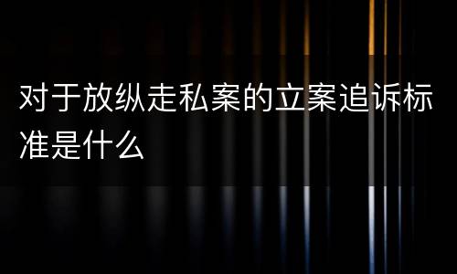 对于放纵走私案的立案追诉标准是什么