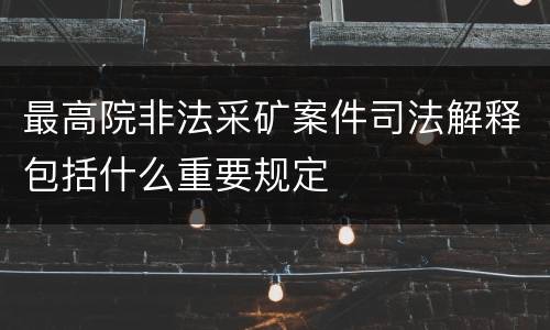 最高院非法采矿案件司法解释包括什么重要规定