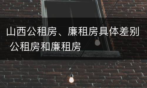 山西公租房、廉租房具体差别 公租房和廉租房