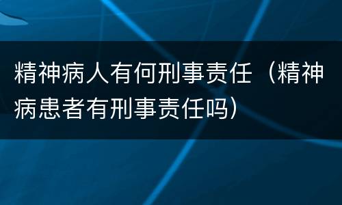 精神病人有何刑事责任（精神病患者有刑事责任吗）
